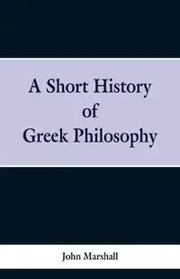A Short History of Greek Philosophy - Marshall John