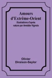 Amours d'Extrême-Orient; Illustrations d'après nature par Amédée Vignola - Diraison-Seylor Olivier