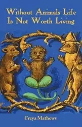 Without Animals Life Is Not Worth Living - Mathews Freya