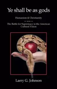 Ye shall be as gods - Humanism and Christianity - The Battle for Supremacy in the American Cultural Vision - Johnson Larry G