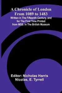 A Chronicle of London from 1089 to 1483; Written in the Fifteenth Century, and for the First Time Printed from MSS. in the British Museum - E. Tyrrell