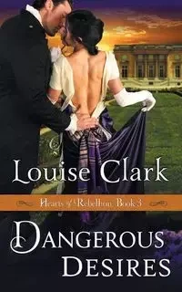 Dangerous Desires (Hearts of Rebellion Series, Book 3) - Clark Louise