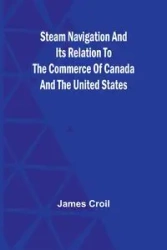 Steam Navigation and Its Relation to the Commerce of Canada and the United States - James Croil