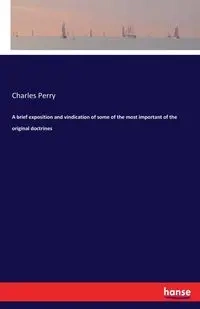 A brief exposition and vindication of some of the most important of the original doctrines - Perry Charles
