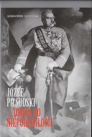 Józef Piłsudski Droga do niepodległosci - Aleksander Szumanski