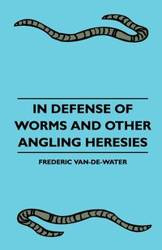 In Defense Of Worms And Other Angling Heresies - Frederic Van-De-Water