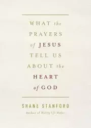 What the Prayers of Jesus Tell Us about the Heart of God - Stanford Shane