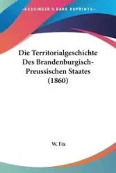 Die Territorialgeschichte Des Brandenburgisch-Preussischen Staates (1860) - Fix W.