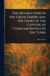The Destruction of the Greek Empire and the Story of the Capture of Constantinople by the Turks - Edwin Pears