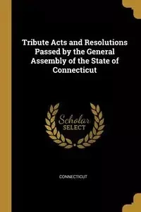 Tribute Acts and Resolutions Passed by the General Assembly of the State of Connecticut - Connecticut
