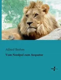 Vom Nordpol zum Aequator - Alfred Brehm