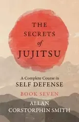 The Secrets of Jujitsu - A Complete Course in Self Defense - Book Seven - Allan Smith Corstorphin