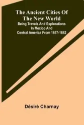 The Ancient Cities of the New World; Being Travels and Explorations in Mexico and Central America From 1857-1882 - Charnay Désiré
