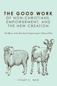 The Good Work of Non-Christians, Empowerment, and the New Creation - Stuart C. Weir