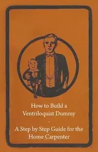 How to Build a Ventriloquist Dummy - A Step by Step Guide for the Home Carpenter - Anon