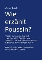 Wie erzählt Poussin? Proben zur Anwendbarkeit poetologischer Begriffe aus Literatur- und Theaterwissenschaft auf Werke der bildenden Kunst. Versuch einer "Wechselseitigen Erhellung der Künste" - Werner Brück