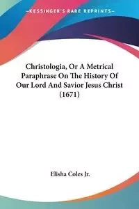 Christologia, Or A Metrical Paraphrase On The History Of Our Lord And Savior Jesus Christ (1671) - Elisha Coles Jr.