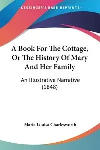 A Book For The Cottage, Or The History Of Mary And Her Family - Maria Louisa Charlesworth