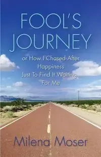 FOOL'S JOURNEY or How I Chased After Happiness Just to Find It Waiting for Me - Milena Moser