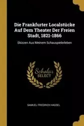 Die Frankfurter Localstücke Auf Dem Theater Der Freien Stadt, 1821-1866 - Samuel Hassel Friedrich