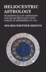 Heliocentric Astrology or Essentials of Astronomy and Solar Mentality with Tables of Ephemeris to 1913 - Merton Holmes Whittier