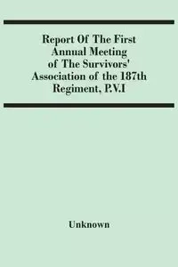 Report Of The First Annual Meeting Of The Survivors' Association Of The 187Th Regiment, P.V.I - Unknown
