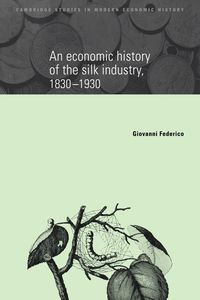 An Economic History of the Silk Industry, 1830 1930 - Federico Giovanni