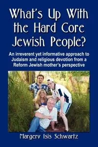 What's Up with the Hard Core Jewish People? an Irreverent Yet Informative Approach to Judaism and Religious Devotion from a Reform Jewish Mother's Per - Margery Isis Schwartz