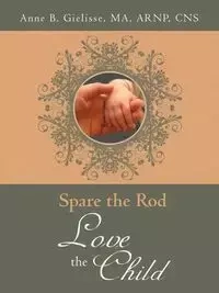 Spare the Rod Love the Child - B. Anne MA Gielisse ARNP CNS