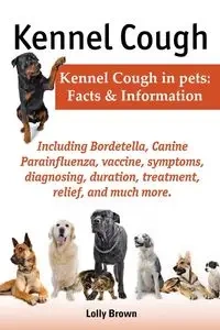Kennel Cough. Including Symptoms, Diagnosing, Duration, Treatment, Relief, Bordetella, Canine Parainfluenza, Vaccine, and Much More. Kennel Cough in P - Brown Lolly