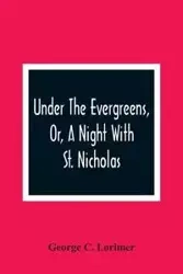 Under The Evergreens, Or, A Night With St. Nicholas - C. George Lorimer