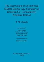 The Excavation of an Enclosed Middle Bronze Age Cemetery at Gransha, Co. Londonderry, - Chapple R. M.