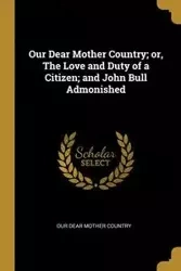 Our Dear Mother Country; or, The Love and Duty of a Citizen; and John Bull Admonished - Dear Mother Country Our