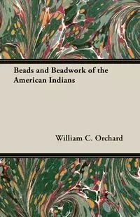 Beads and Beadwork of the American Indians - William C. Orchard