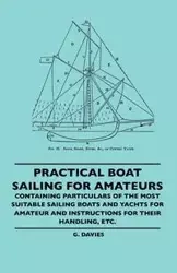 Practical Boat Sailing For Amateurs - Containing Particulars Of The Most Suitable Sailing Boats And Yachts For Amateur And Instructions For Their Handling, Etc. - Davies G.