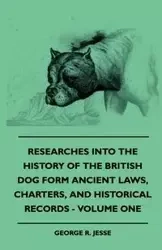 Researches Into The History Of The British Dog Form Ancient Laws, Charters, And Historical Records - Volume One - R. Jesse George