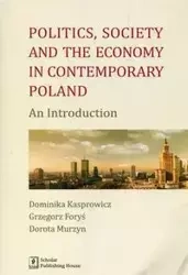 Politics Society and the economy in contemporary Poland - Dominika Kasprowicz, Grzegorz Foryś, Dorota Murzyn