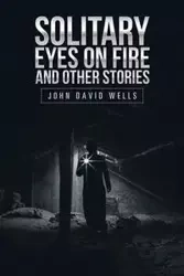Solitary Eyes on Fire and Other Stories - John David Wells