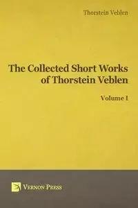 Collected Short Works of Thorstein Veblen - Volume I - Veblen Thorstein Bunde