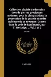Collection choisie de desseins tirés de pierres precieuses antiques, pour la pluspart dans la possession de la grande et petite noblesse de ce royaume. Gravés dans le goût de Rembrandt, par T. Worlidge, ... Vol.I. of 2; Volume 1 - Worlidge T.
