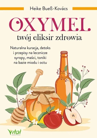 Oxymel twój eliksir zdrowia Naturalna kuracja, detoks i przepisy na lecznicze syropy, maści, toniki na bazie miodu i octu - Heike Bueß-Kovács