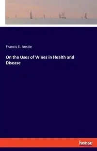 On the Uses of Wines in Health and Disease - Francis E. Anstie