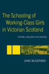 The Schooling of Working-Class Girls in Victorian Scotland - Jane McDermid