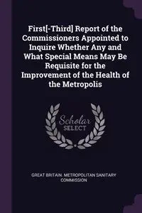First[-Third] Report of the Commissioners Appointed to Inquire Whether Any and What Special Means May Be Requisite for the Improvement of the Health of the Metropolis - Great Britain. Metropolitan Sanitary Com