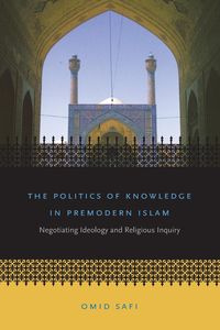 The Politics of Knowledge in Premodern Islam - Safi Omid