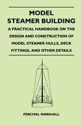 Model Steamer Building - A Practical Handbook on the Design and Construction of Model Steamer Hulls, Deck Fittings, and Other Details - Marshall Percival