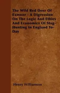 The Wild Red Deer Of Exmoor - A Digression On The Logic And Ethics And Economics Of Stag-Hunting In England To-Day - Henry Williamson