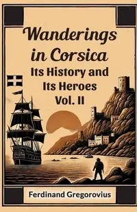 Wanderings in Corsica Its History and Its Heroes Vol. II - Ferdinand Gregorovius