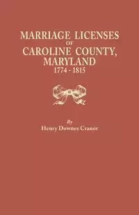 Marriage Licenses of Caroline County, Maryland, 1774-1815 - Henry Cranor Downes