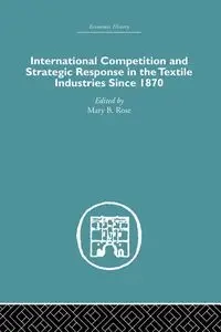 International Competition and Strategic Response in the Textile Industries SInce 1870 - Rose Mary B.